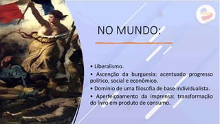 NO MUNDO:
• Liberalismo.
• Ascenção da burguesia: acentuado progresso
político, social e econômico.
• Domínio de uma filosofia de base individualista.
• Aperfeiçoamento da imprensa: transformação
do livro em produto de consumo.
 
