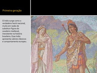 Primeira geração
O índio surge como o
verdadeiro herói nacional,
muito em razão de
substituir figura do
cavaleiro medieval,
inexistente na história
brasileira. Esse índio
apresenta valores clássicos
e comportamento europeu.
 