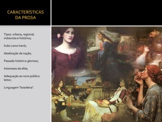 CARACTERÍSTICAS
DA PROSA
Tipos: urbana, regional,
indianista e histórica;
Índio como herói;
Idealização da nação;
Passado histórico glorioso;
Interesses da elite;
Adequação ao novo público
leitor;
Linguagem "brasileira".
 