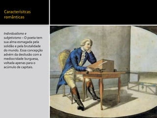 Caracterísitcas
românticas
Individualismo e
subjetivismo – O poeta tem
sua alma esmagada pela
solidão e pela brutalidade
do mundo. Essa concepção
advém da desilusão com a
mediocridade burguesa,
voltada apenas para o
acúmulo de capitais.
 