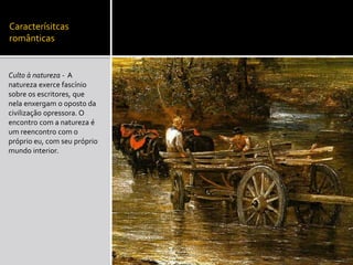 Caracterísitcas
românticas
Culto à natureza - A
natureza exerce fascínio
sobre os escritores, que
nela enxergam o oposto da
civilização opressora. O
encontro com a natureza é
um reencontro com o
próprio eu, com seu próprio
mundo interior.
 