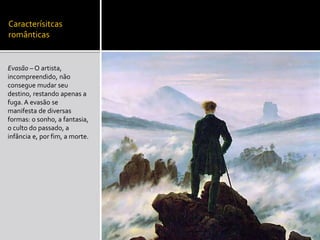 Caracterísitcas
românticas
Evasão – O artista,
incompreendido, não
consegue mudar seu
destino, restando apenas a
fuga. A evasão se
manifesta de diversas
formas: o sonho, a fantasia,
o culto do passado, a
infância e, por fim, a morte.
 