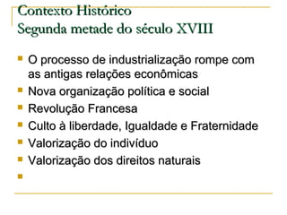 Contexto Histórico
Segunda metade do século XVIII









O processo de industrialização rompe com
as antigas relações econômicas
Nova organização política e social
Revolução Francesa
Culto à liberdade, Igualdade e Fraternidade
Valorização do indivíduo
Valorização dos direitos naturais

 