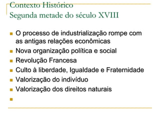 Contexto Histórico
Segunda metade do século XVIII











O processo de industrialização rompe com
as antigas relações econômicas
Nova organização política e social
Revolução Francesa
Culto à liberdade, Igualdade e Fraternidade
Valorização do indivíduo
Valorização dos direitos naturais

 
