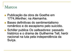 Marcos






Publicação da obra de Goethe em
1774,Werther, na Alemanha.
Bases definitivas do sentimentalismo
romântico e do escapismo pelo suicídio.
Schiller publica Os salteadores: passado
histórico e o drama de Guilherme Tell, herói
nacional na luta pela independência da
Suíça.

 