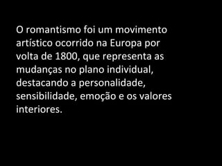 O romantismo foi um movimento artístico ocorrido na Europa por volta de 1800, que representa as mudanças no plano individual, destacando a personalidade, sensibilidade, emoção e os valores interiores. 