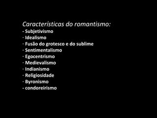 Características do romantismo:   - Subjetivismo Idealismo Fusão do grotesco e do sublime Sentimentalismo Egocentrismo Medievalismo Indianismo Religiosidade Byronismo - condoreirismo 