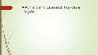 Romantismo Espanhol, Francês e
Inglês.
 