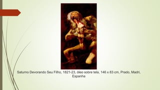 Saturno Devorando Seu Filho, 1821-23, óleo sobre tela, 146 x 83 cm, Prado, Madri,
Espanha
 