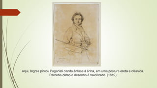 Aqui, Ingres pintou Paganini dando ênfase à linha, em uma postura ereta e clássica.
Perceba como o desenho é valorizado. (1819)
 
