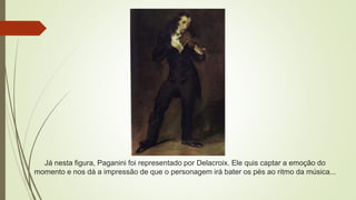 Já nesta figura, Paganini foi representado por Delacroix. Ele quis captar a emoção do
momento e nos dá a impressão de que o personagem irá bater os pés ao ritmo da música...
 