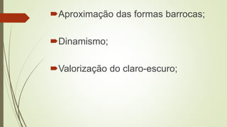 Aproximação das formas barrocas;
Dinamismo;
Valorização do claro-escuro;
 
