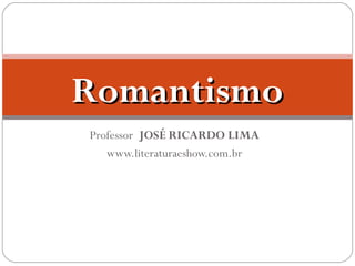 Romantismo
Professor JOSÉ RICARDO LIMA
www.literaturaeshow.com.br

 