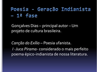 Gonçalves Dias – principal autor – Um
projeto de cultura brasileira.
Canção do Exílio – Poesia ufanista.
I -Juca Pirama- considerado o mais perfeito
poema épico-indianista de nossa literatura.
 