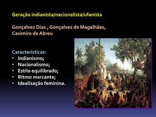 Geração indianista/nacionalista/ufanista
Gonçalves Dias , Gonçalves de Magalhães,
Casimiro de Abreu
Características:
• Indianismo;
• Nacionalismo;
• Estilo equilibrado;
• Ritmo marcante;
• Idealização feminina.
 
