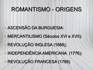 ROMANTISMO - ORIGENS
 ASCENSÃO DA BURGUESIA:
 MERCANTILISMO (Séculos XVI e XVII);
 REVOLUÇÃO INGLESA (1688);
 INDEPENDÊNCIA AMERICANA (1776);
 REVOLUÇÃO FRANCESA (1789)
 