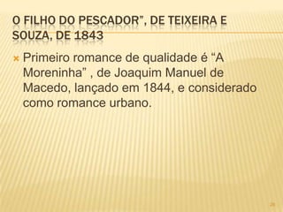 O FILHO DO PESCADOR”, DE TEIXEIRA E
SOUZA, DE 1843
   Primeiro romance de qualidade é “A
    Moreninha” , de Joaquim Manuel de
    Macedo, lançado em 1844, e considerado
    como romance urbano.




                                             26
 