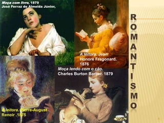 Moça com livro, 1879
José Ferraz de Almeida Júnior,


                                                               R
                                                               O
                                                               M
                                                               A
                                           A leitora. Jean
                                           Honoré Fragonard.   N
                                           1876
                                 Moça lendo com o cão.         T
                                 Charles Burton Barber. 1879
                                                               I
                                                               S
                                                               M
A leitora. Pierre-August
                                                               O
Renoir .1875
                                                                   6
 
