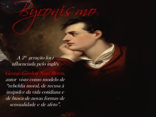Byronismo
A 2ª geração foi i
nfluenciada pelo inglês
George Gordon Noel Byron,
autor visto como modelo de
“rebeldia moral, de recusa à
insipidez da vida cotidiana e
de busca de novas formas de
sensualidade e de afeto”.
 