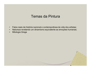 Temas da Pintura 
• Fatos reais da história nacional e contemporânea da vida dos artistas; 
• Natureza revelando um dinamismo equivalente as emoções humanas; 
• Mitologia Grega 
 