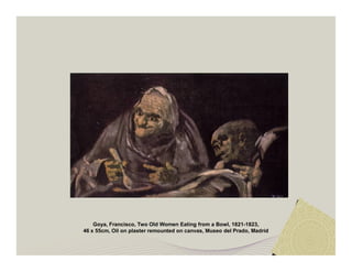 Goya, Francisco, Two Old Women Eating from a Bowl, 1821-1823, 
46 x 55cm, Oil on plaster remounted on canvas, Museo del Prado, Madrid 
 