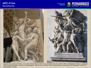 ARTE, 2º Ano
Romantismo
Imagens da esquerda pra direita: (a) "La danse" Musée d'Orsay, Paris França. Escultura feita entre 1865 e 1869 / Jean-Baptiste Carpeaux / Langladure /
GNU Free Documentation License. (b) La Marseillaise, 1833, no Arco do Triunfo, Paris / François Rude / foto tirada por Tom Radulovich / GNU Free
Documentation License.
 