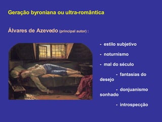 Geração byroniana ou ultra-romântica Álvares de Azevedo   (principal autor) :  -  estilo subjetivo -  noturnismo -  mal do século -  fantasias do desejo -  donjuanismo sonhado -  introspecção 