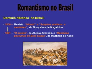 Domínio histórico  no Brasil: 1836 –  Revista  “ Niterói”   e  “Suspiros poéticos  e  saudades” ,   de Gonçalves de Magalhães. 1881  –  “O mulato ”,  de Aluísio Azevedo, e  “ Memórias  póstumas de Brás Cubas” ,  de Machado de Assis Romantismo no Brasil 