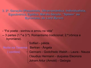 - “Foi poeta - sonhou e amou na vida”
-- 3 partes (1.ª e 3.ª): Romantismo tradicional; 2.ª:irônica e
byroniana).
Solfieri - pálida.
Noite na Taverna Bertran - Ângela
( contos) Gennaro - Godofredo Walsh – Laura - Nauza
Claudius Hermann - duquesa Eleonora
Joham Artur (Arnold) - Geórgia
 