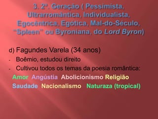 d) Fagundes Varela (34 anos)
- Boêmio, estudou direito
- Cultivou todos os temas da poesia romântica:
Amor Angústia Abolicionismo Religião
Saudade Nacionalismo Naturaza (tropical)
 