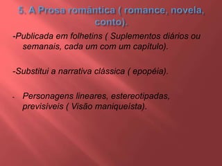 -Publicada em folhetins ( Suplementos diários ou
semanais, cada um com um capítulo).
-Substitui a narrativa clássica ( epopéia).
- Personagens lineares, estereotipadas,
previsíveis ( Visão maniqueísta).
 