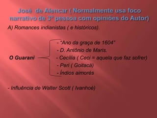 A) Romances indianistas ( e históricos).
- “Ano da graça de 1604”
- D. Antônio de Maris.
O Guarani - Cecília ( Ceci = aquela que faz sofrer)
- Peri ( Goitacá)
- Índios aimorés
- Influência de Walter Scott ( Ivanhoé)
 