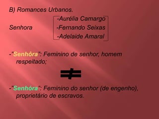 B) Romances Urbanos.
-Aurélia Camargo
Senhora -Fernando Seixas
-Adelaide Amaral
-”Senhôra”: Feminino de senhor, homem
respeitado;
-”Senhóra”: Feminino do senhor (de engenho),
proprietário de escravos.
 