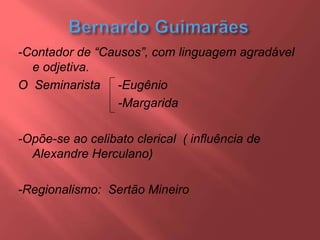 -Contador de “Causos”, com linguagem agradável
e odjetiva.
O Seminarista -Eugênio
-Margarida
-Opõe-se ao celibato clerical ( influência de
Alexandre Herculano)
-Regionalismo: Sertão Mineiro
 