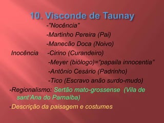 -”Nocência”
-Martinho Pereira (Pai)
-Manecão Doca (Noivo)
Inocência -Cirino (Curandeiro)
-Meyer (biólogo)=“papaila innocentia”
-Antônio Cesário (Padrinho)
-Tico (Escravo anão surdo-mudo)
-Regionalismo: Sertão mato-grossense (Vila de
sant’Ana do Parnaíba)
-Descrição da paisagem e costumes
 