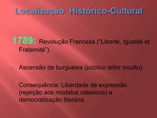 1789: Revolução Francesa (“Liberté, Igualité et
Fraternité”)
- Ascensão de burguesia (público leitor inculto)
- Consequência: Liberdade de expressão
(rejeição aos modelos clássicos) e
democratização literária.
 