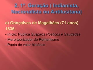 a) Gonçalves de Magalhães (71 anos)
1836:
- Início: Publica Suspiros Poéticos e Saudades
- Mero teorizador do Romantismo
- Poeta de valor histórico
 