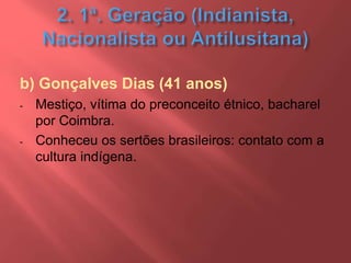 b) Gonçalves Dias (41 anos)
- Mestiço, vítima do preconceito étnico, bacharel
por Coimbra.
- Conheceu os sertões brasileiros: contato com a
cultura indígena.
 