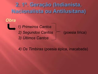 Obra
1) Primeiros Cantos
2) Segundos Cantos (poesia lírica)
3) Últimos Cantos
4) Os Timbiras (poesia épica, inacabada)
 