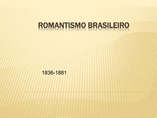 ROMANTISMO BRASILEIRO
1836-1881
 
