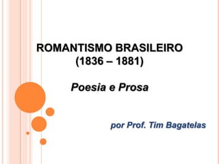 ROMANTISMO BRASILEIRO
(1836 – 1881)
Poesia e Prosa
por Prof. Tim Bagatelas
 