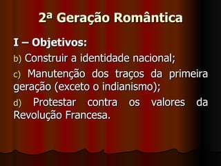 2ª Geração Romântica I – Objetivos: Construir a identidade nacional; Manutenção dos traços da primeira geração (exceto o indianismo); Protestar contra os valores da Revolução Francesa. 
