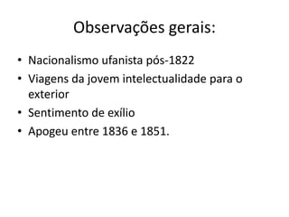 Observações gerais:
• Nacionalismo ufanista pós-1822
• Viagens da jovem intelectualidade para o
exterior
• Sentimento de exílio
• Apogeu entre 1836 e 1851.
 