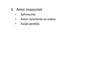 3. Amor impossível
• Sofrimento
• Amor raramente se realiza
• Ilusão perdida
 