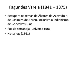 Fagundes Varela (1841 – 1875)
• Recupera os temas de Álvares de Azevedo e
de Casimiro de Abreu, inclusive o indianismo
de Gonçalves Dias
• Poesia sertaneja (universo rural)
• Noturnas (1861)
 