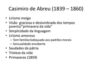 Casimiro de Abreu (1839 – 1860)
• Lirismo meigo
• Visão graciosa e deslumbrada dos tempos
juvenis/”primavera da vida”
• Si...