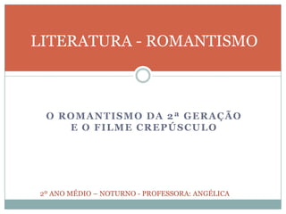 LITERATURA - ROMANTISMO



 O ROMANTISMO DA 2ª GERAÇÃO
    E O FILME CREPÚSCULO




2º ANO MÉDIO – NOTURNO - PROFESSORA: ANGÉLICA
 