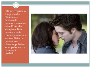 O filme crepúsculo
é hoje um dos
filmes mais
famosos do
mundo, o romance
entre Edward o
Vampiro e Bela,
uma estudante
comum, comoveu e
levou milhões de
pessoas aos
cinemas, pois esse
amor pelas leis da
natureza é
proibido.
 