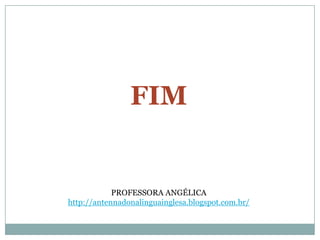 FIM


            PROFESSORA ANGÉLICA
http://antennadonalinguainglesa.blogspot.com.br/
 