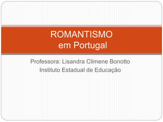 Professora: Lisandra Climene Bonotto
Instituto Estadual de Educação
ROMANTISMO
em Portugal
 